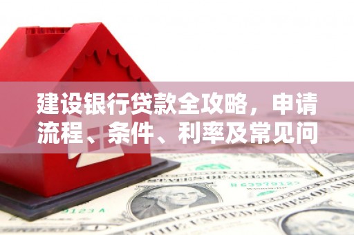 将军建设银行贷款全攻略，申请流程、条件、利率及常见问题解答