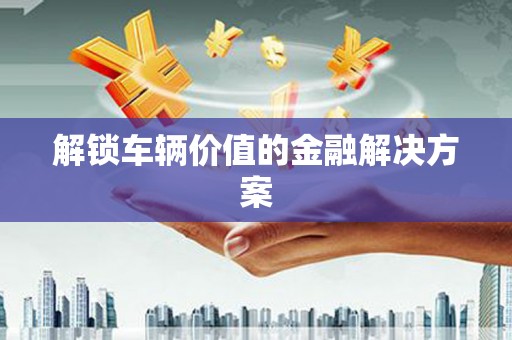 将军解锁车辆价值的金融解决方案