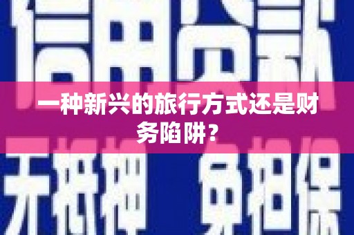 将军一种新兴的旅行方式还是财务陷阱？