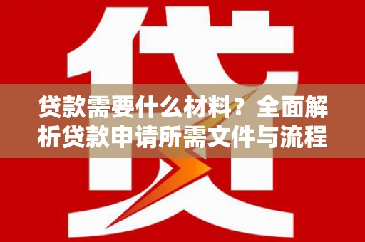 将军贷款需要什么材料？全面解析贷款申请所需文件与流程