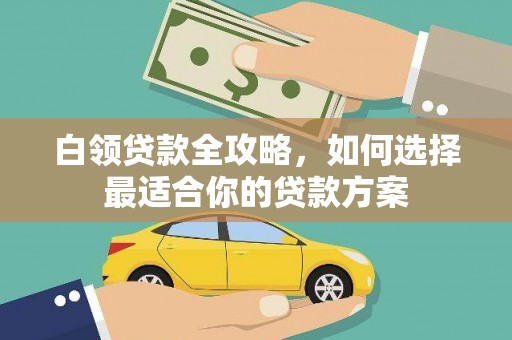 将军白领贷款全攻略，如何选择最适合你的贷款方案