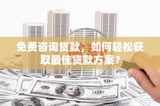 将军免费咨询贷款，如何轻松获取最佳贷款方案？