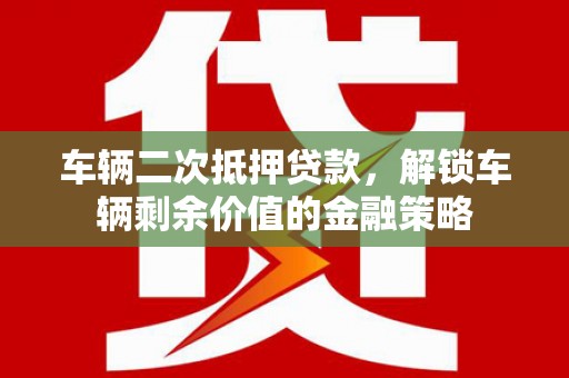 将军车辆二次抵押贷款，解锁车辆剩余价值的金融策略