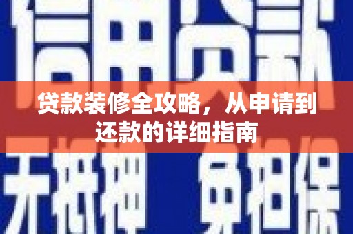 将军贷款装修全攻略，从申请到还款的详细指南
