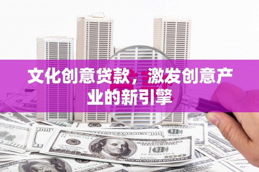 将军文化创意贷款，激发创意产业的新引擎